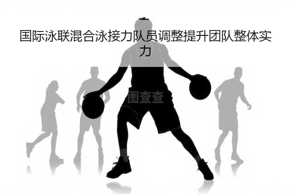 国际泳联混合泳接力队员调整提升团队整体实力 | B Sports